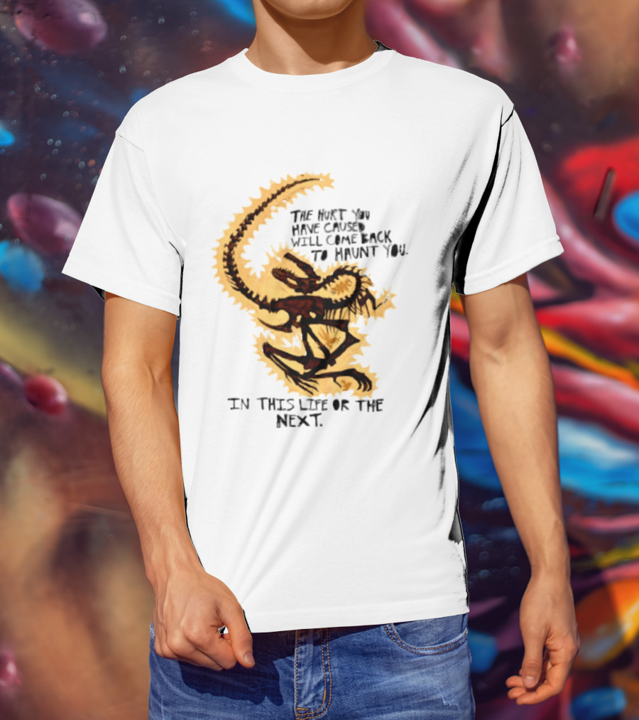 The Hurt You Have Caused Will Come Back To Haunt You In This Life Or The Next T-Shirt
