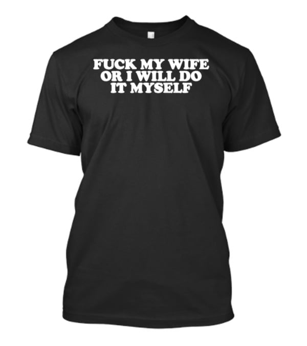Fuck My Wife Or I Will Do It Myself T-Shirt