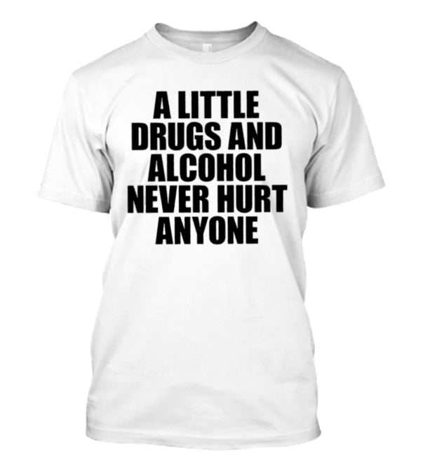 A Little Drugs And Alcohol Never Hurt Anyone T-Shirt