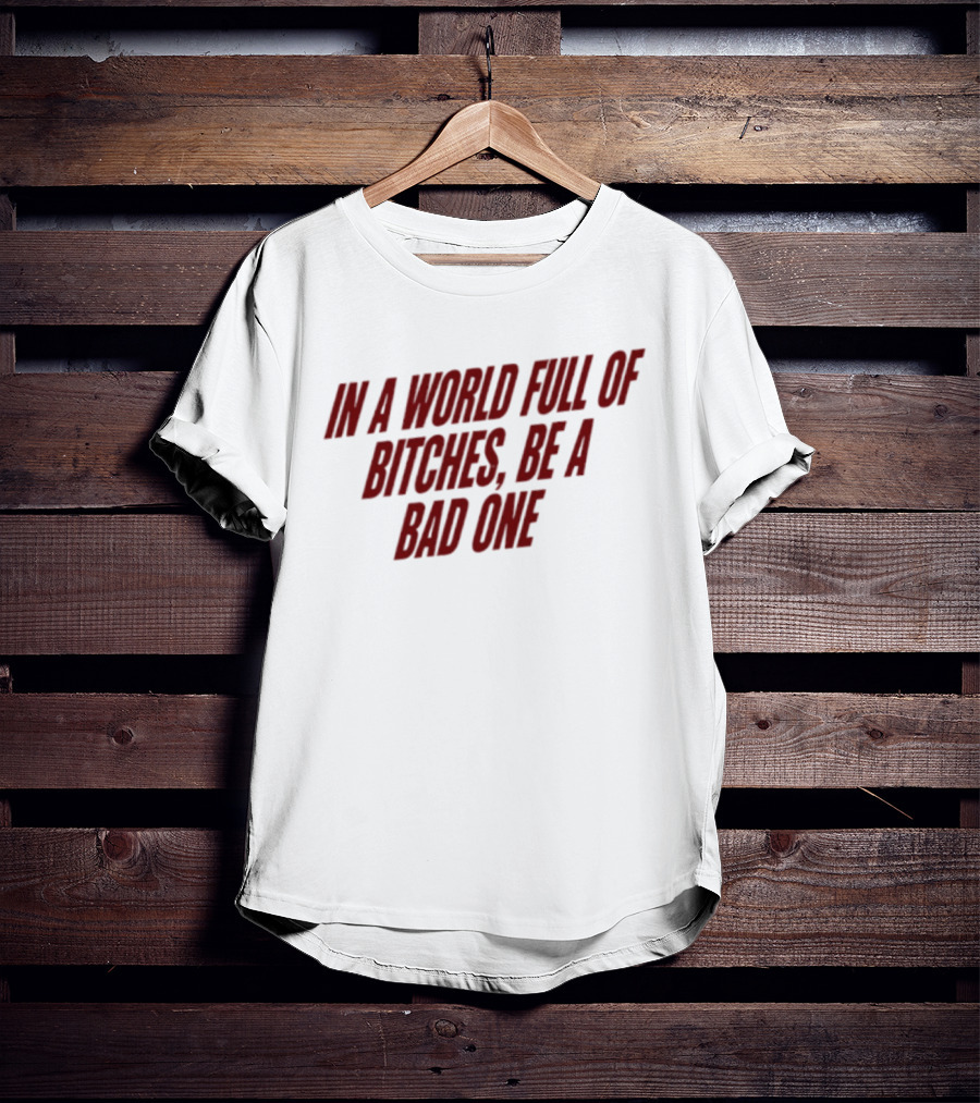In A World Full Of Bitches Be A Bad One Empowerment Message T-Shirt