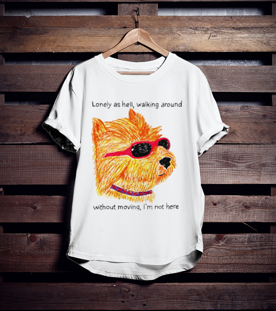 Lonely As Hell Walking Around Without Moving I’m Not Here T-Shirt