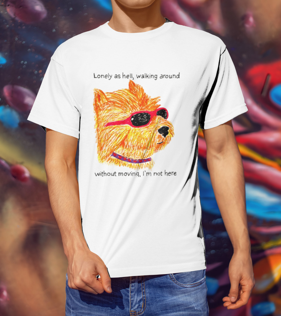 Lonely As Hell Walking Around Without Moving I’m Not Here T-Shirt