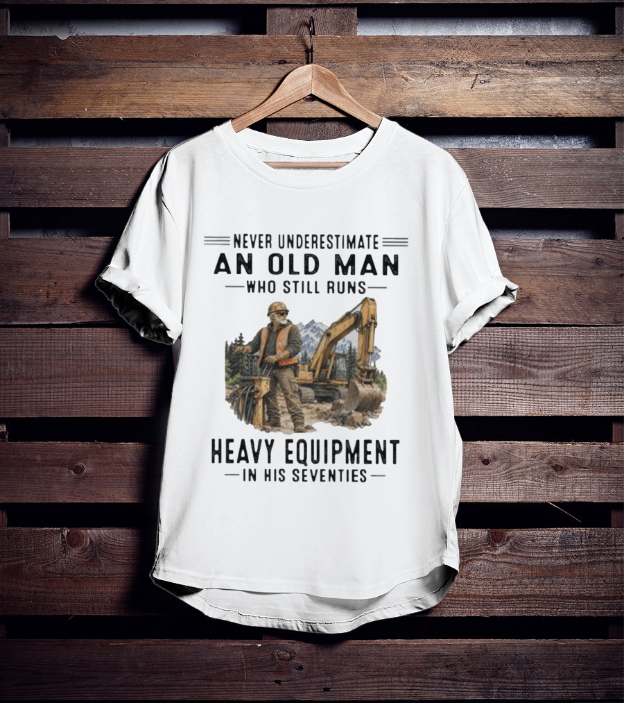 Never Underestimate An Old Man Who Still Runs Heavy Equipment In His Seventies T-Shirt