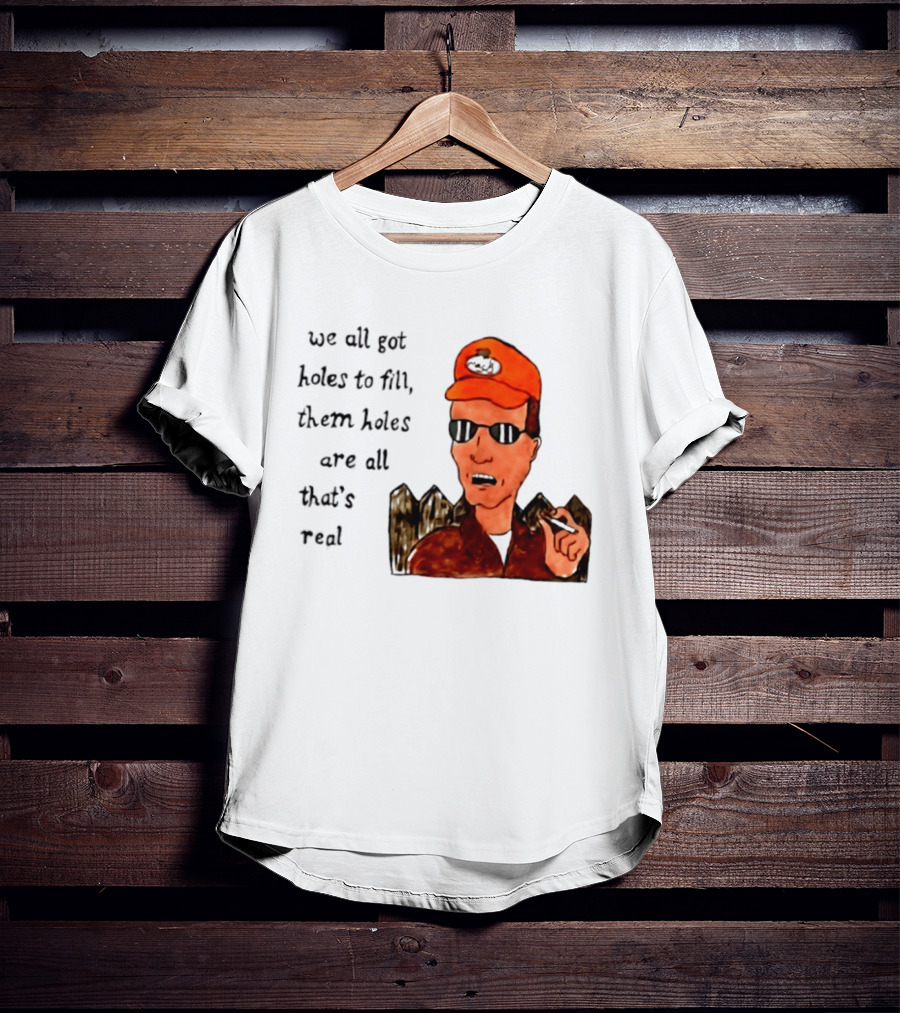 We All Got Holes To Fill Them Holes Are All That Is Real Dale Gribble Style With Orange Hat And Sunglasses T-Shirt