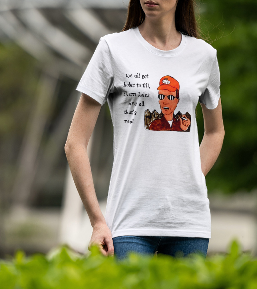 We All Got Holes To Fill Them Holes Are All That Is Real Dale Gribble Style With Orange Hat And Sunglasses T-Shirt