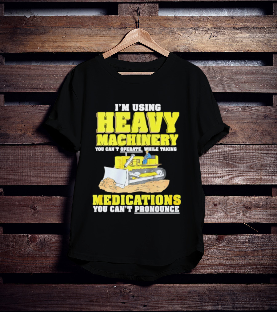 I'm Using Heavy Machinery You Can't Operate While Taking Medications You Can't Pronounce T-Shirt