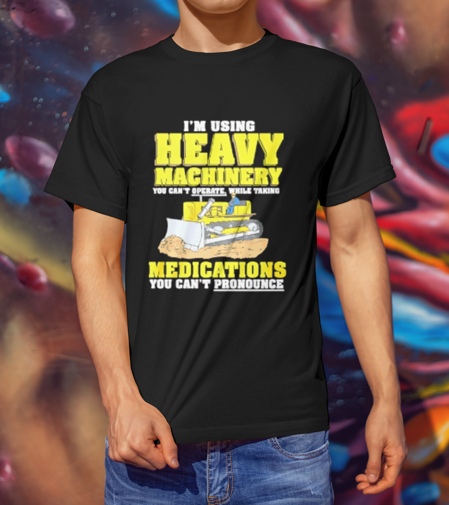 I'm Using Heavy Machinery You Can't Operate While Taking Medications You Can't Pronounce T-Shirt
