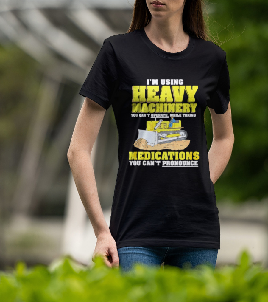 I'm Using Heavy Machinery You Can't Operate While Taking Medications You Can't Pronounce T-Shirt