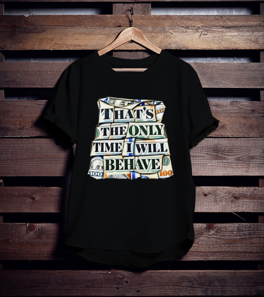 That's The Only Time I Will Behave Money Hundred Dollar Bills T-Shirt