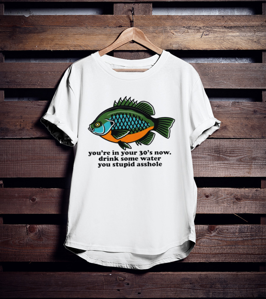 Lepomis Macrochirus You're In Your 30s Now Drink Some Water You Stupid Asshole T-Shirt