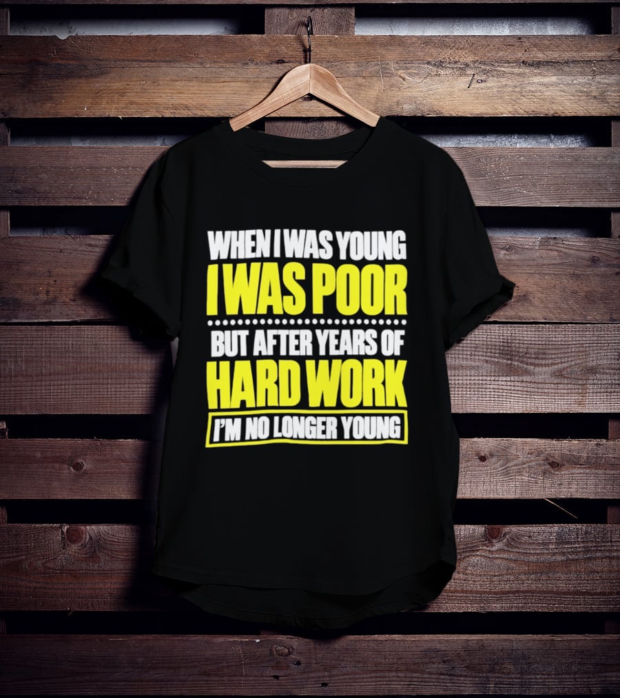 When I Was Young I Was Poor But After Years Of Hard Work I'm No Longer Young T-Shirt