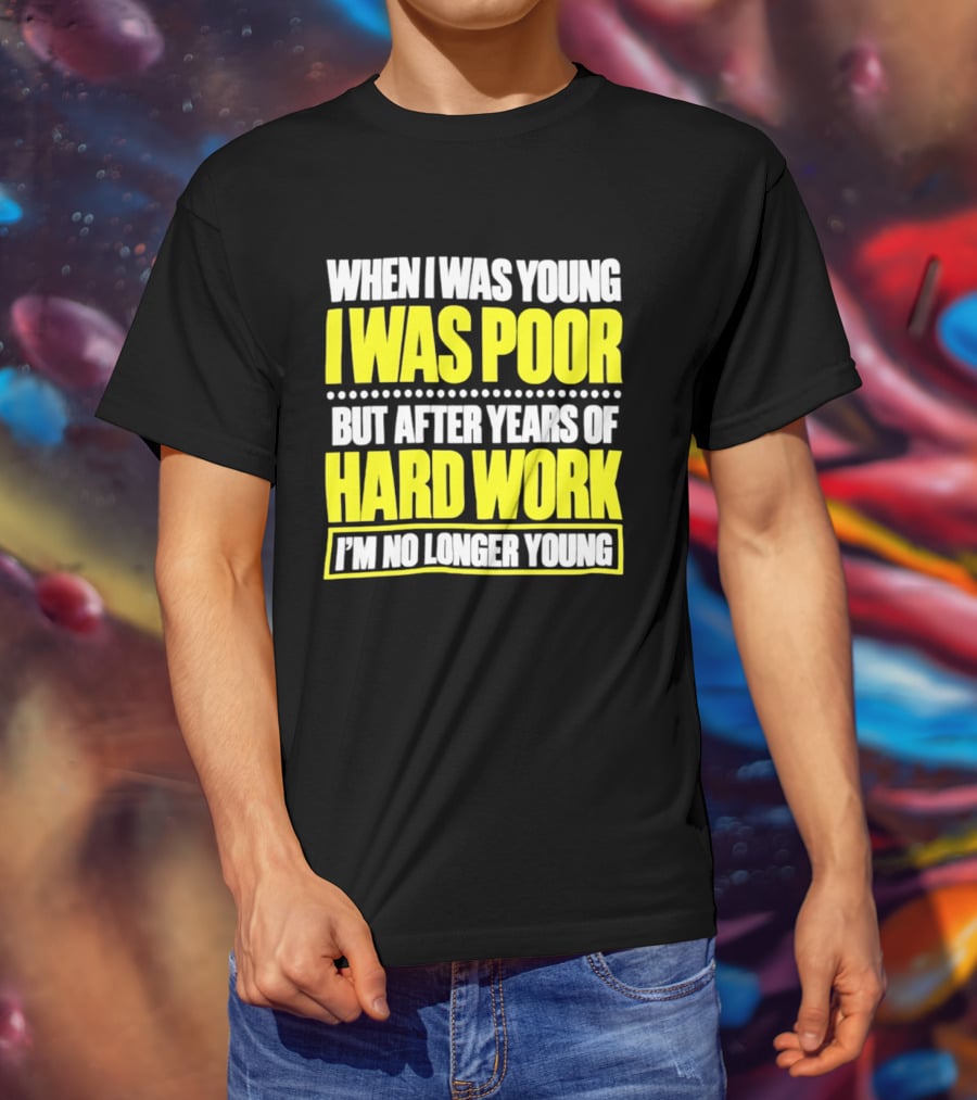 When I Was Young I Was Poor But After Years Of Hard Work I'm No Longer Young T-Shirt