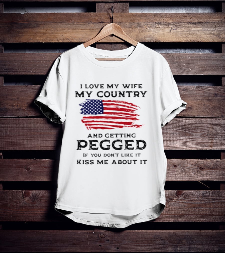 I Love My Wife My Country And Getting Pegged If You Don't Like It Kiss Me About It Flag USA Flag T-Shirt