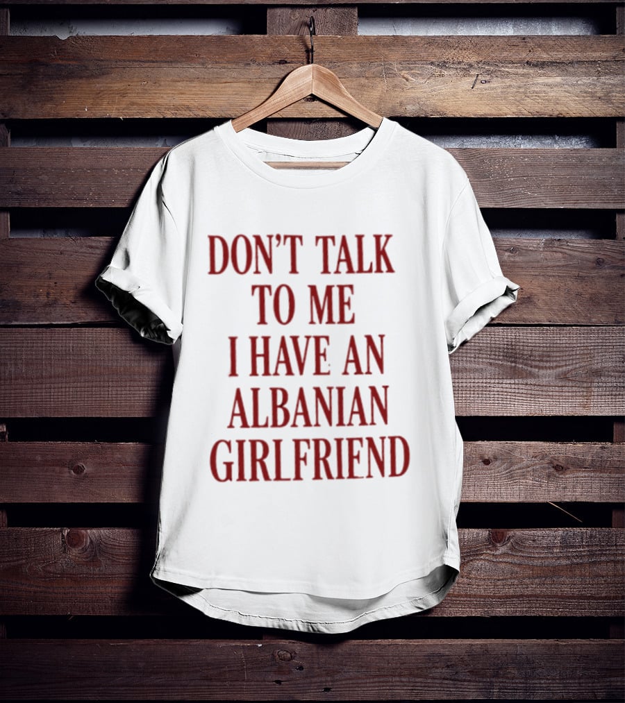 Don't Talk To Me I Have An Albanian Girlfriend T-Shirt