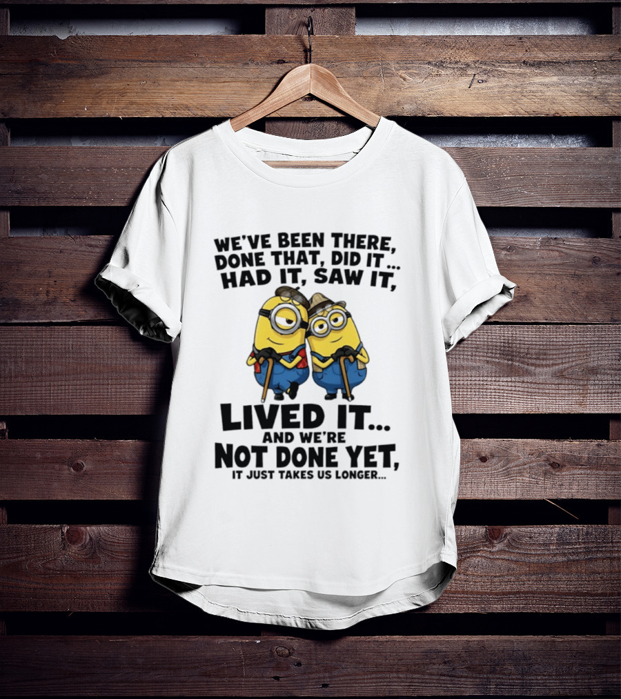 Minions We've Been There Done That Did It Had It Saw It Lived It Not Done Yet It Just Takes Us Longer T-Shirt