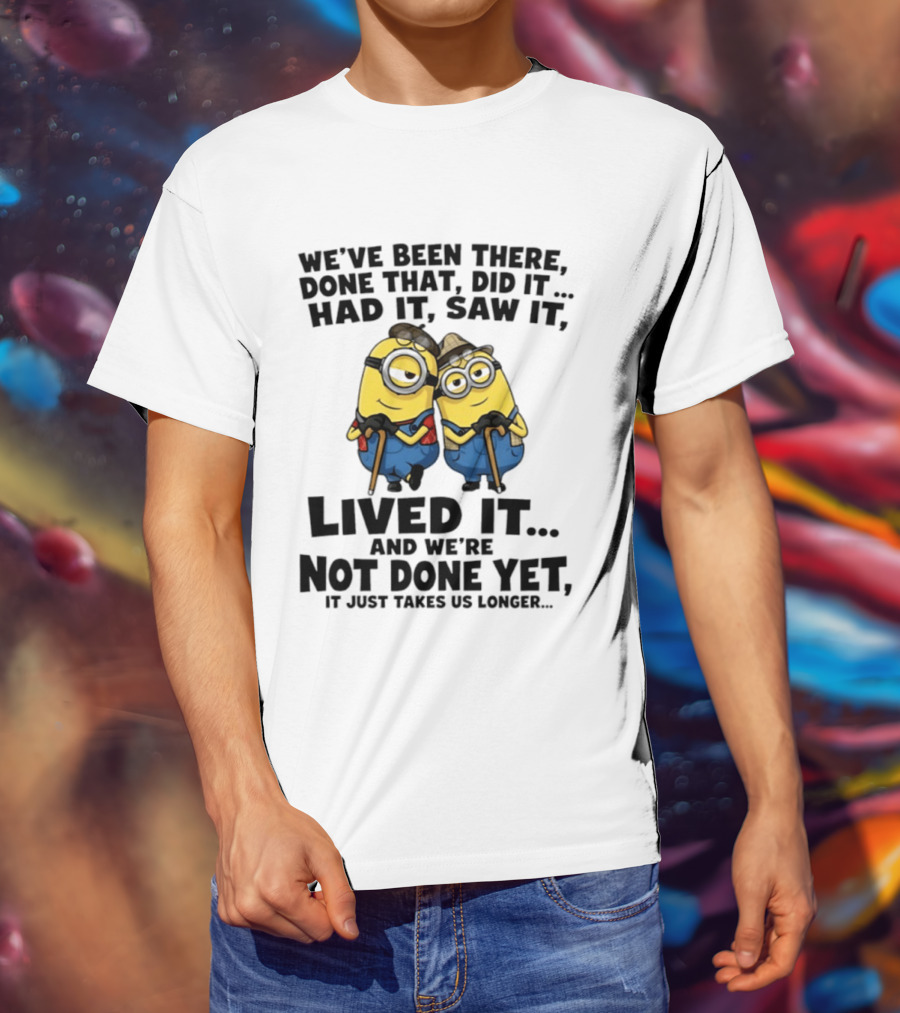 Minions We've Been There Done That Did It Had It Saw It Lived It Not Done Yet It Just Takes Us Longer T-Shirt
