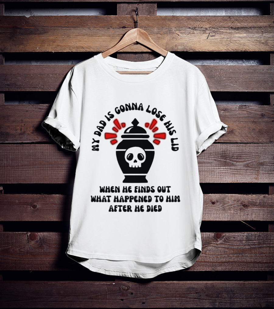 My Dad Is Gonna Lose His Lid Skull What Happened After He Died T-Shirt
