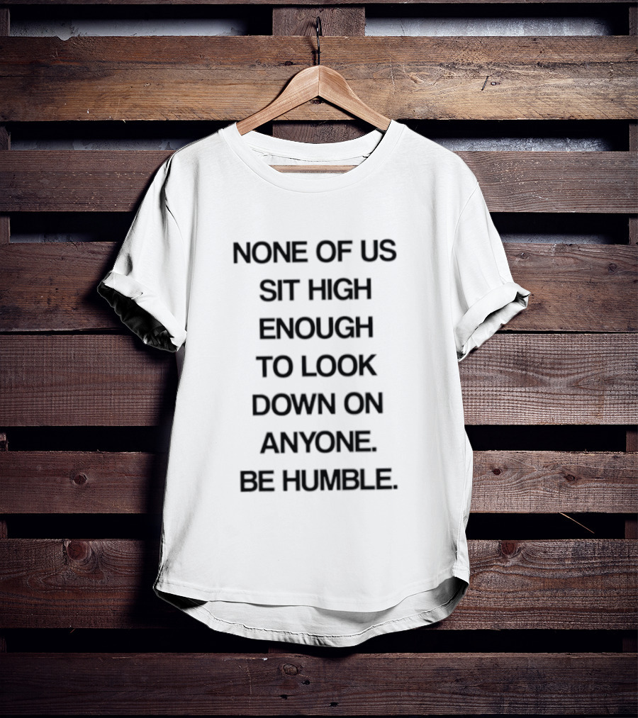 None Of Us Sit High Enough To Look Down On Anyone Be Humble Inspirational Message T-Shirt