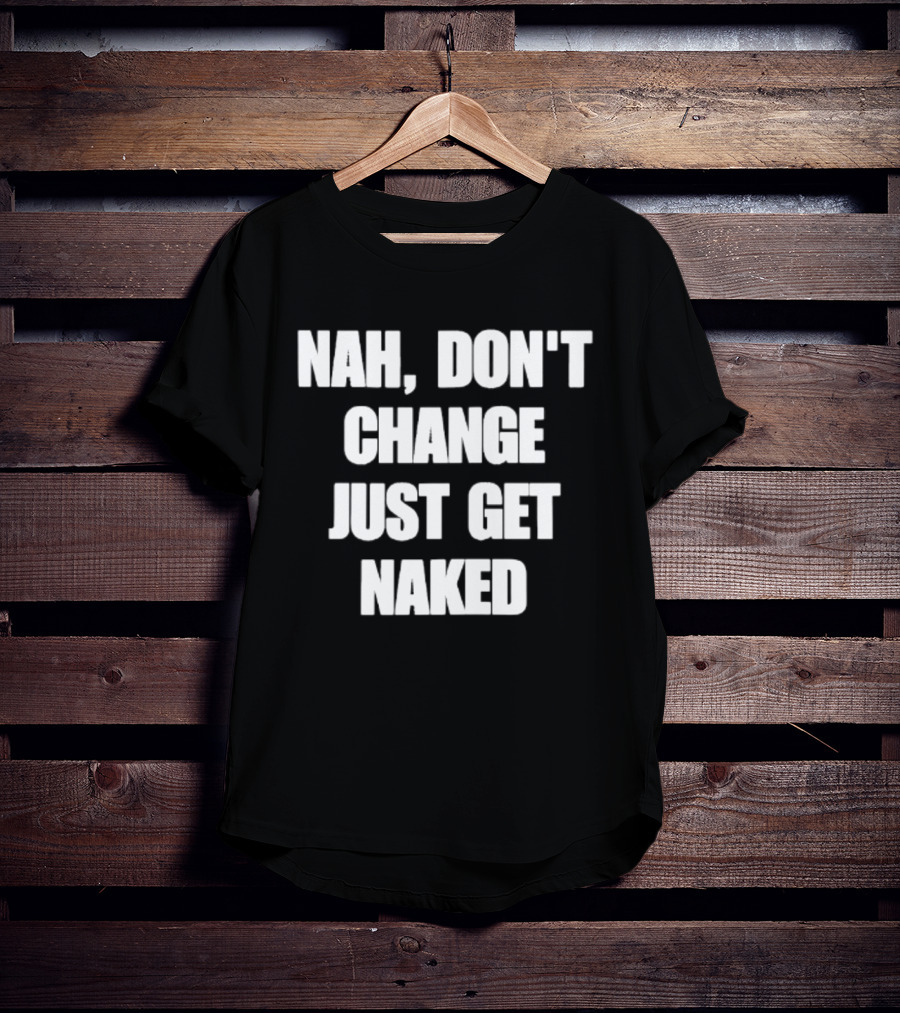 Nah Don't Change Just Get Naked T-Shirt