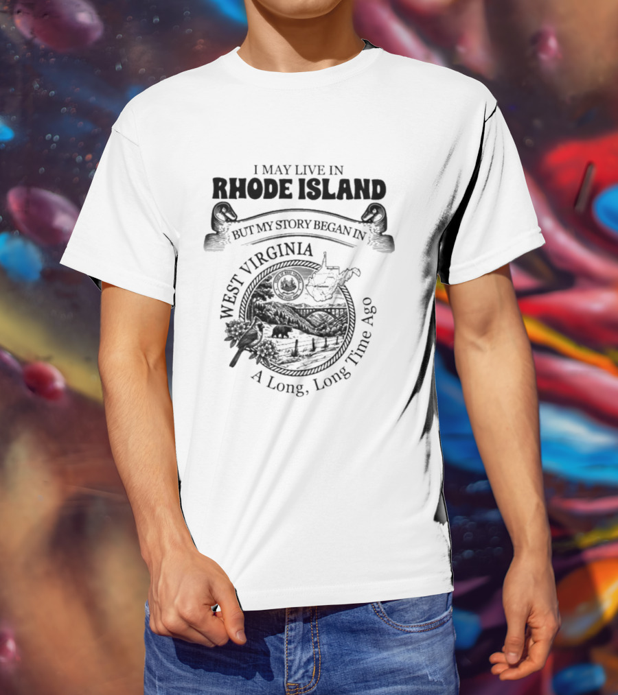 I May Live In Rhode Island But My Story Began In West Virginia A Long Long Time Ago T-Shirt