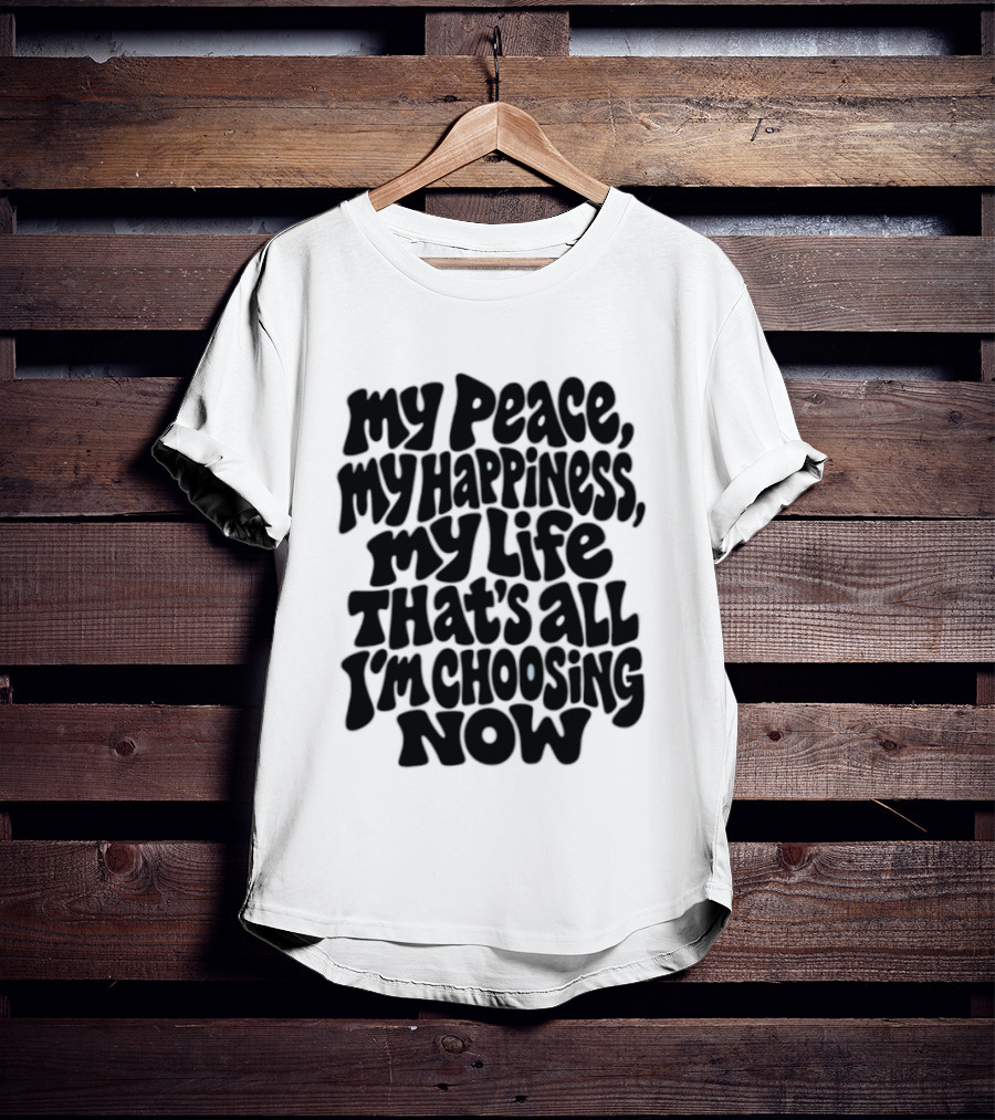My Peace My Happiness My Life That's All I'm Choosing Now T-Shirt