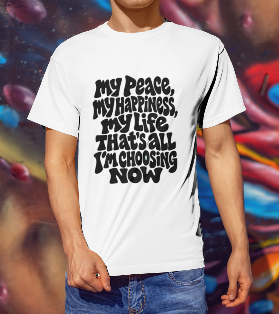 My Peace My Happiness My Life That's All I'm Choosing Now T-Shirt