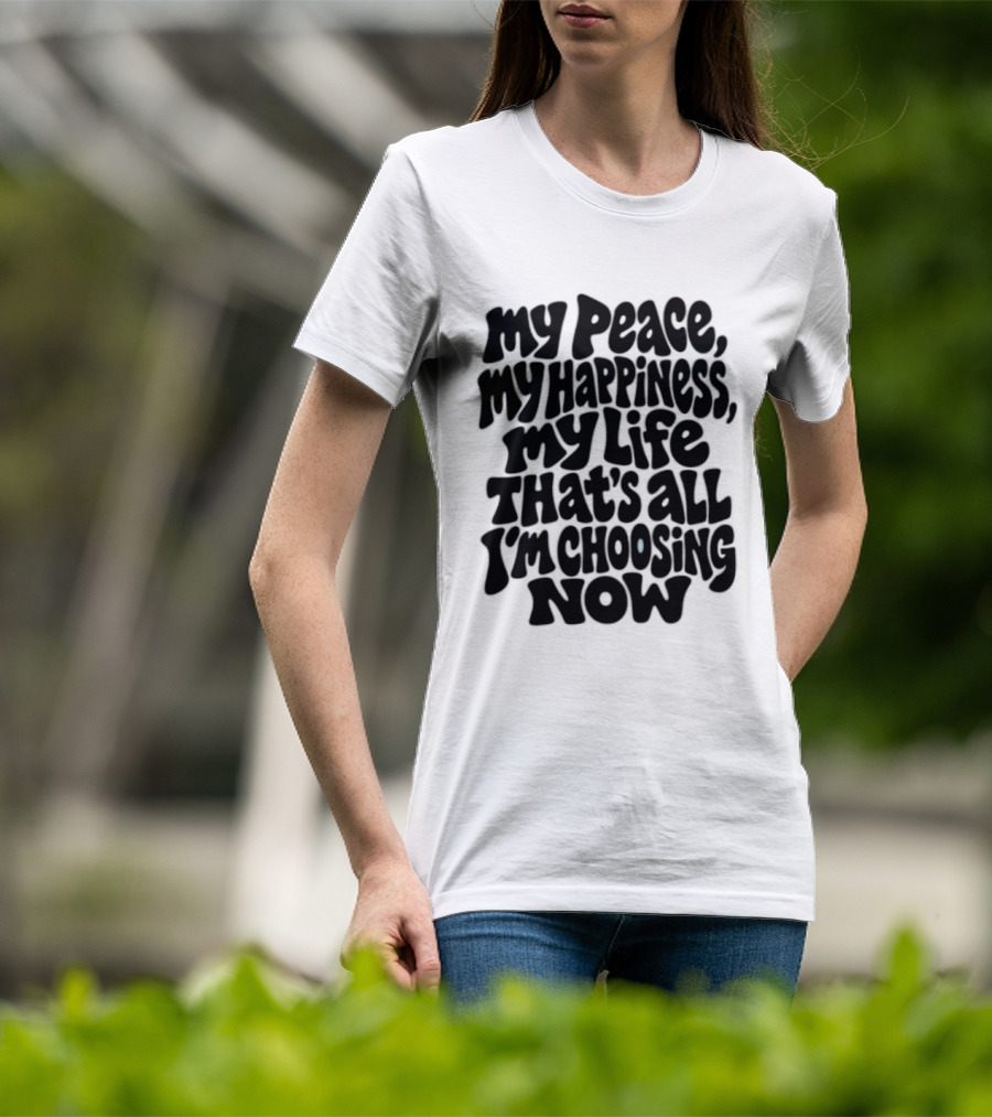 My Peace My Happiness My Life That's All I'm Choosing Now T-Shirt