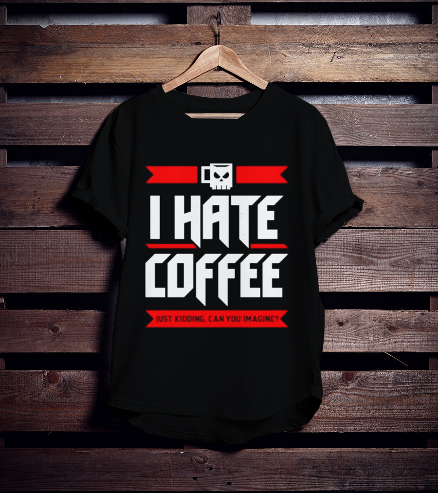 I Hate Coffee Just Kidding Can You Imagine With A Coffee T-Shirt