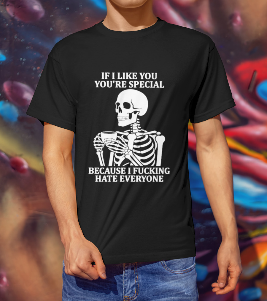If I Like You You're Special Skeleton I Fucking Hate Everyone T-Shirt