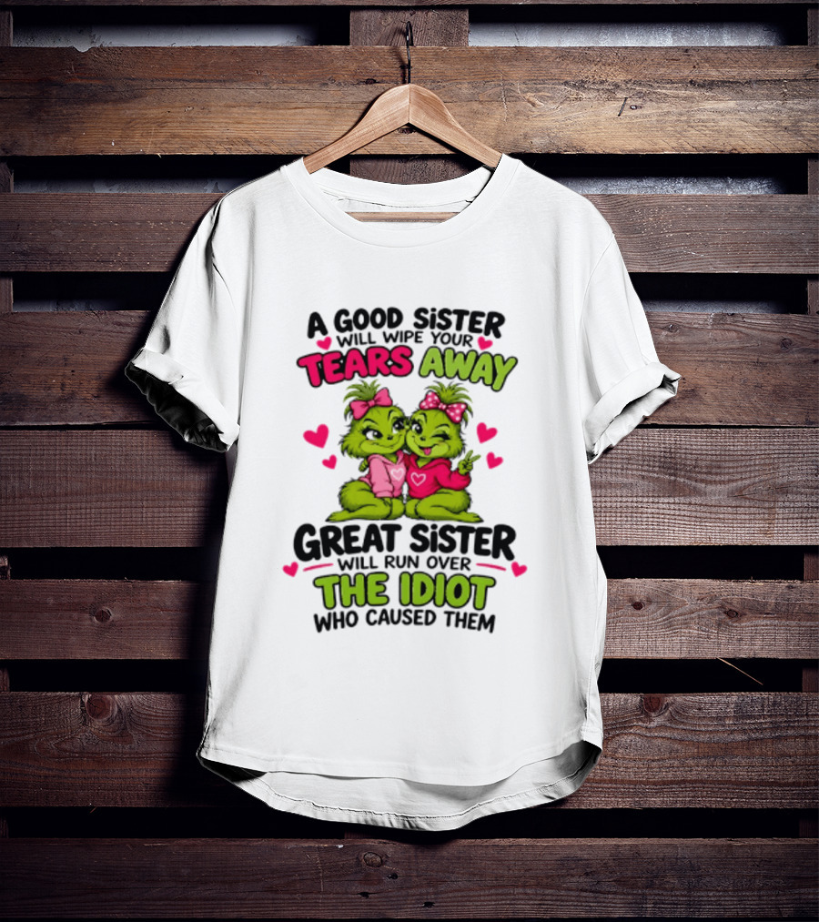 A Good Sister Will Wipe Your Tears Away Great Sister Will Run Over The Idiot Who Caused Them Grinch T-Shirt