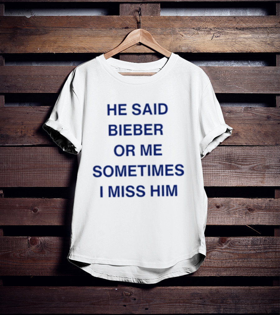 He Said Bieber Or Me Sometimes I Miss Him T-Shirt