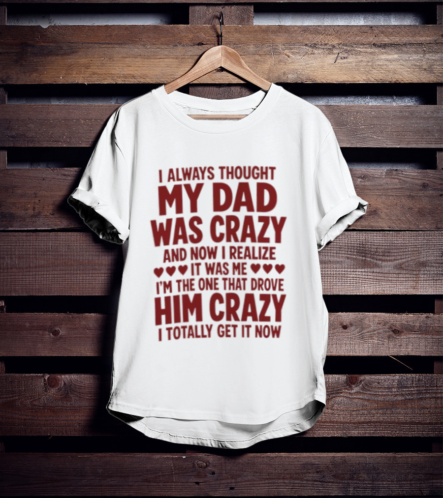 I Always Thought My Dad Was Crazy And Now I Realize It Was Me I'm The One That Drove Him Crazy I Totally Get It Now T-Shirt