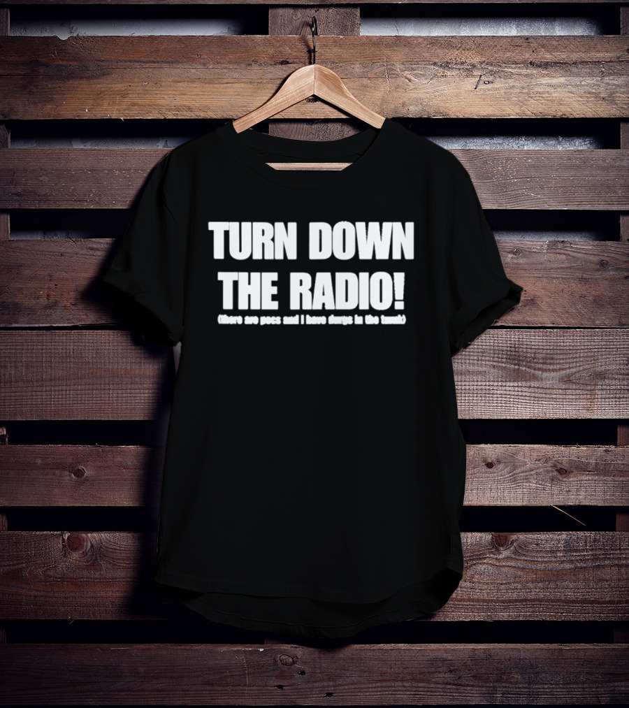 TURN DOWN THE RADIO There Are Pigs And I Have Drugs In The Trunk T-Shirt