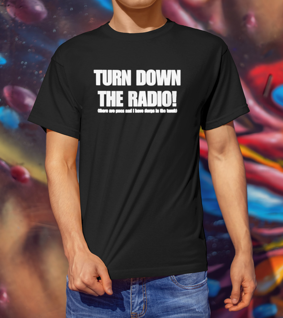 TURN DOWN THE RADIO There Are Pigs And I Have Drugs In The Trunk T-Shirt