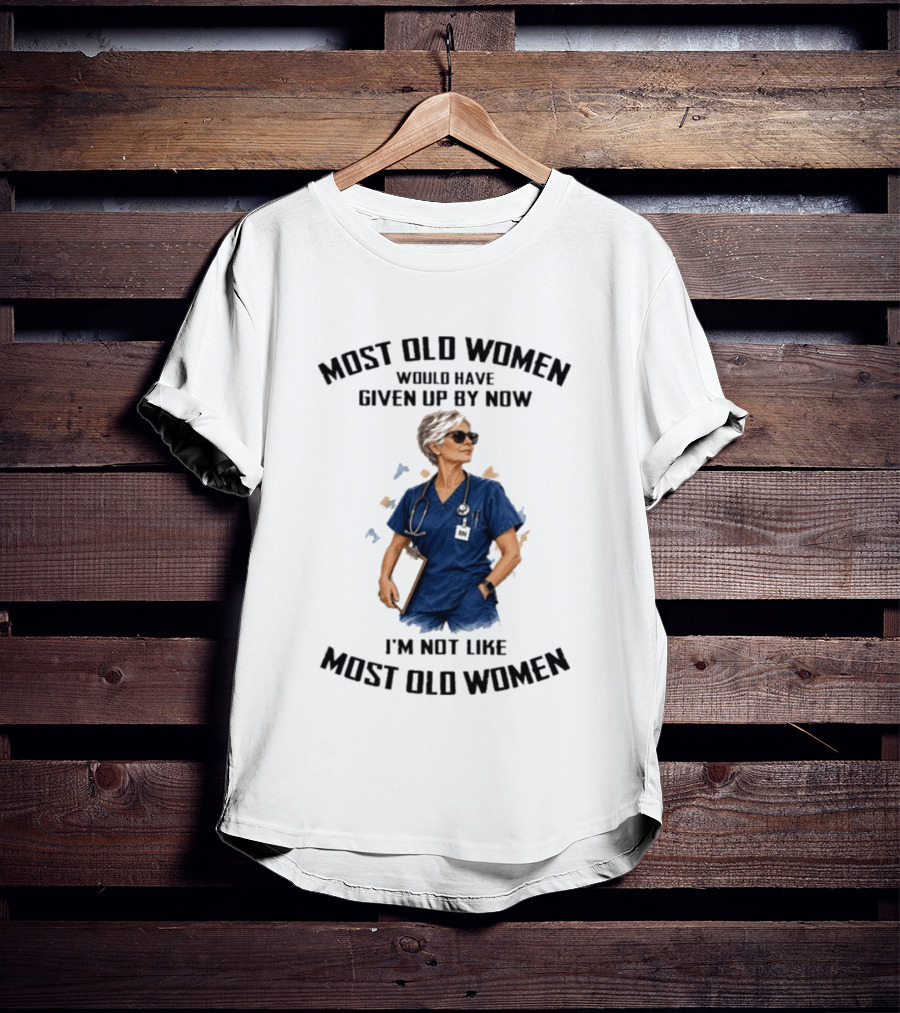 Nurses Most Old Women Would Have Given Up By Now I'm Not Like Most Old Women T-Shirt