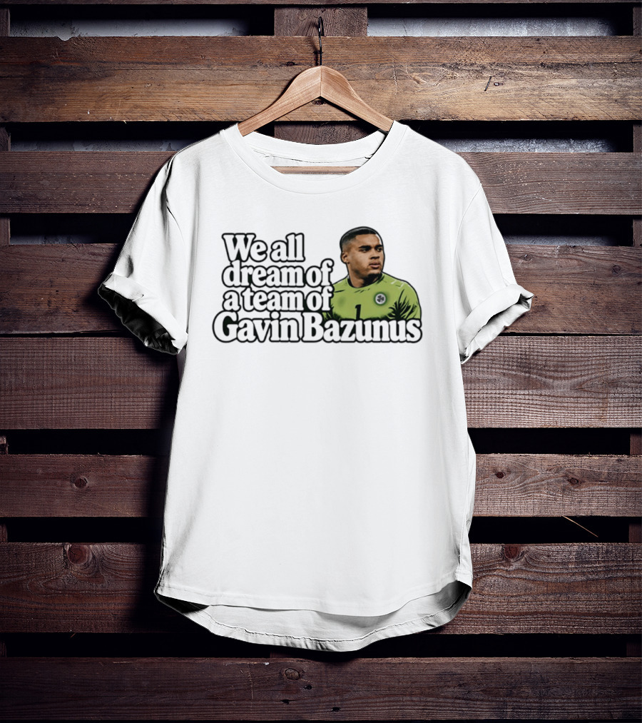 We All Dream Of A Team Of Gavin Bazunus Soccer Fan Favorite T-Shirt