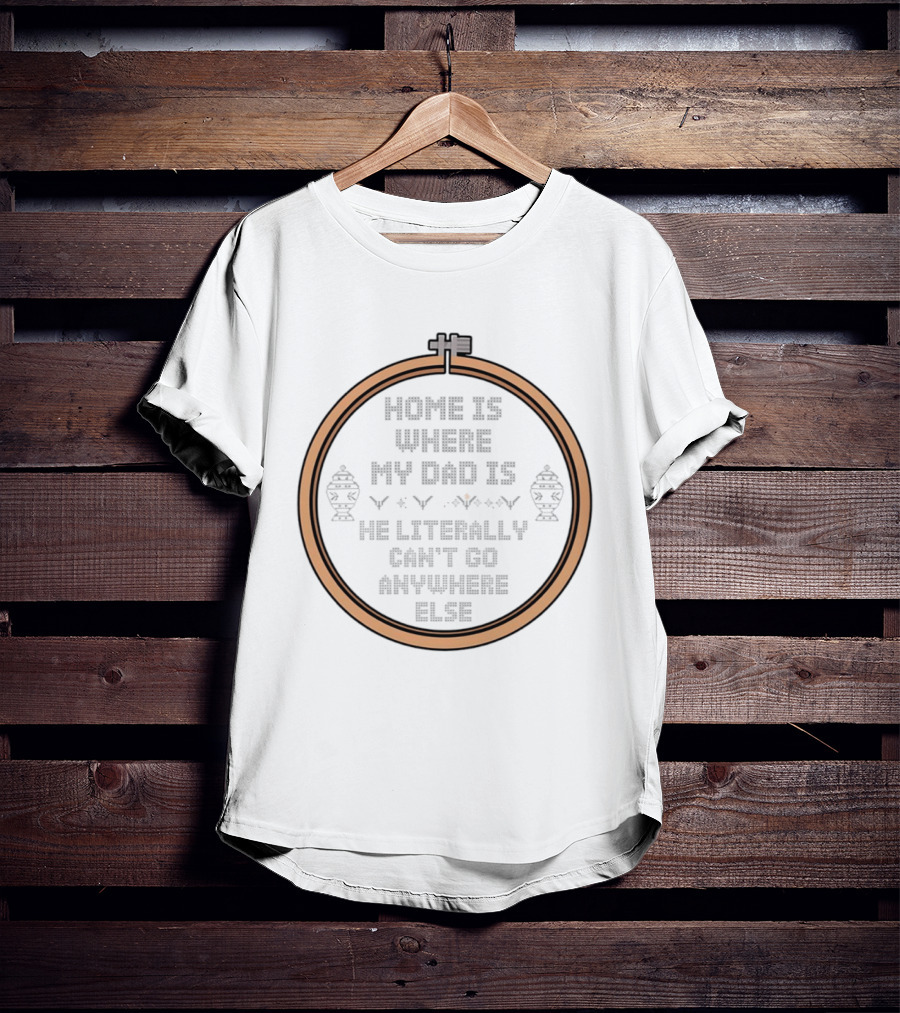 Home Is Where My Dad Is He Literally Can't Go Anywhere Else T-Shirt