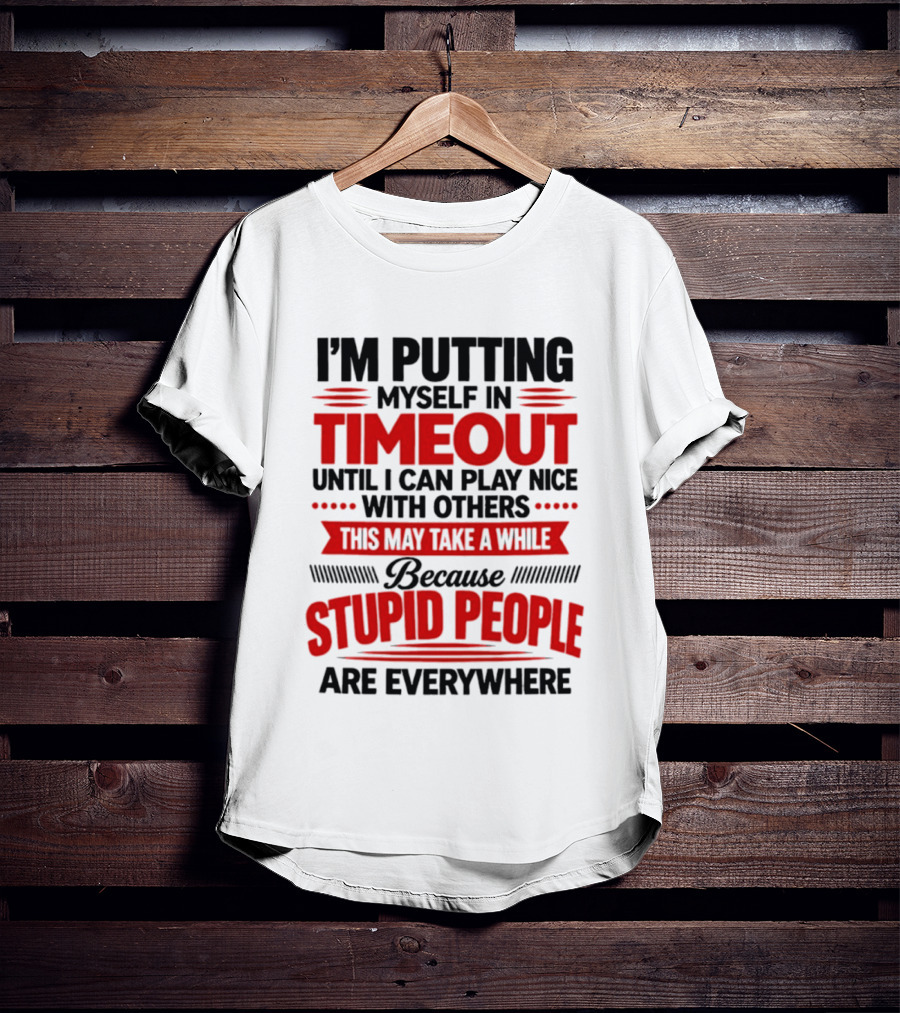 I'm Putting Myself In Timeout Until I Can Play Nice With Others This May Take A While Because Stupid People Are Everywhere T-Shirt