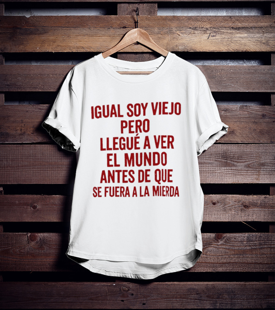 Igual Soy Viejo Pero Llegué A Ver El Mundo Antes De Que Se Fuera A La Mierda T-Shirt