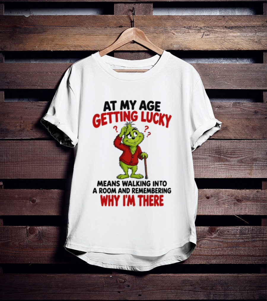 At My Age Getting Lucky Means Walking Into A Room And Remembering Why I'm There Grinch T-Shirt