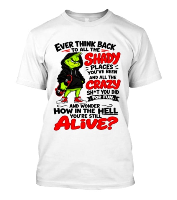 Ever Think Back To All The Shady Places You've Been And All The Crazy Shit You Did For Fun And Wonder How In The Hell You're Still Alive Grinch T-Shirt