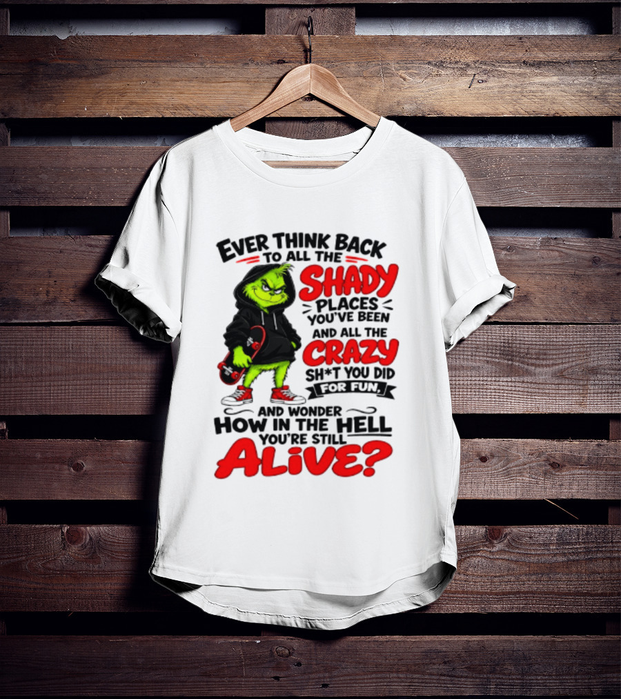 Ever Think Back To All The Shady Places You've Been And All The Crazy Shit You Did For Fun And Wonder How In The Hell You're Still Alive Grinch T-Shirt