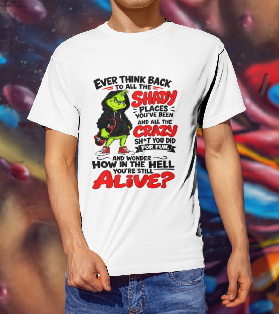 Ever Think Back To All The Shady Places You've Been And All The Crazy Shit You Did For Fun And Wonder How In The Hell You're Still Alive Grinch T-Shirt