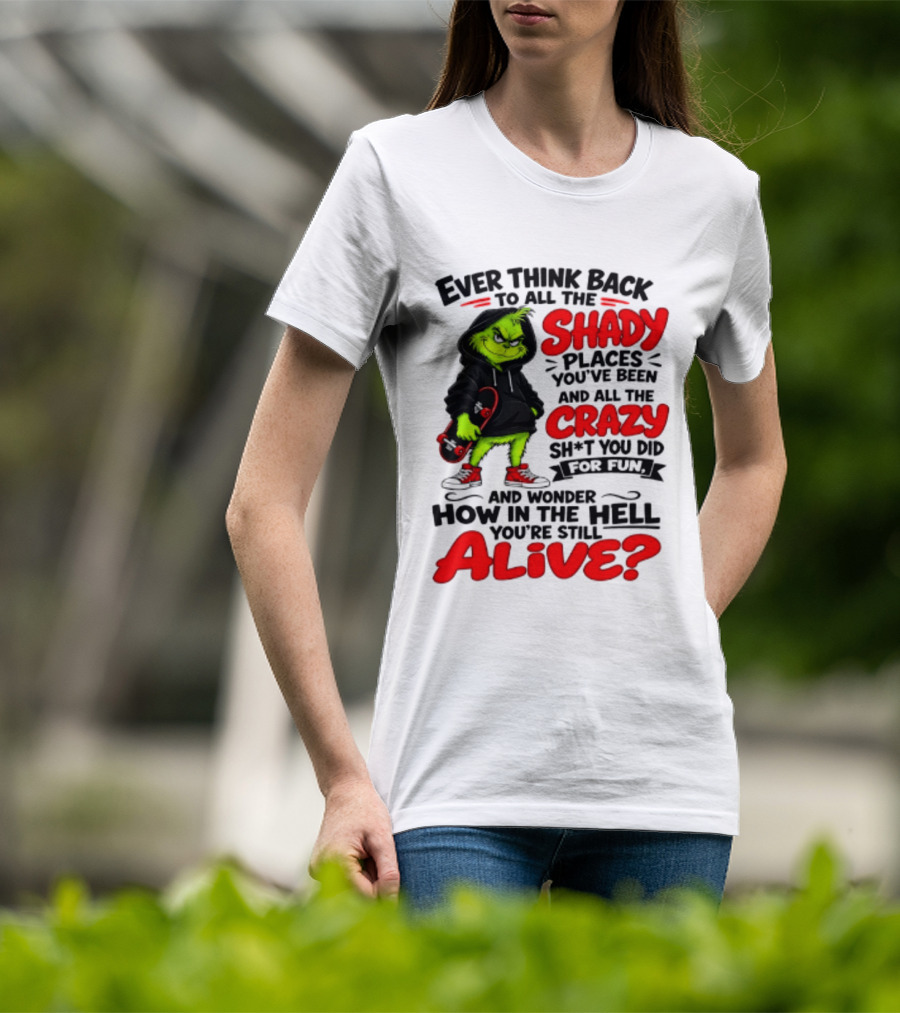 Ever Think Back To All The Shady Places You've Been And All The Crazy Shit You Did For Fun And Wonder How In The Hell You're Still Alive Grinch T-Shirt