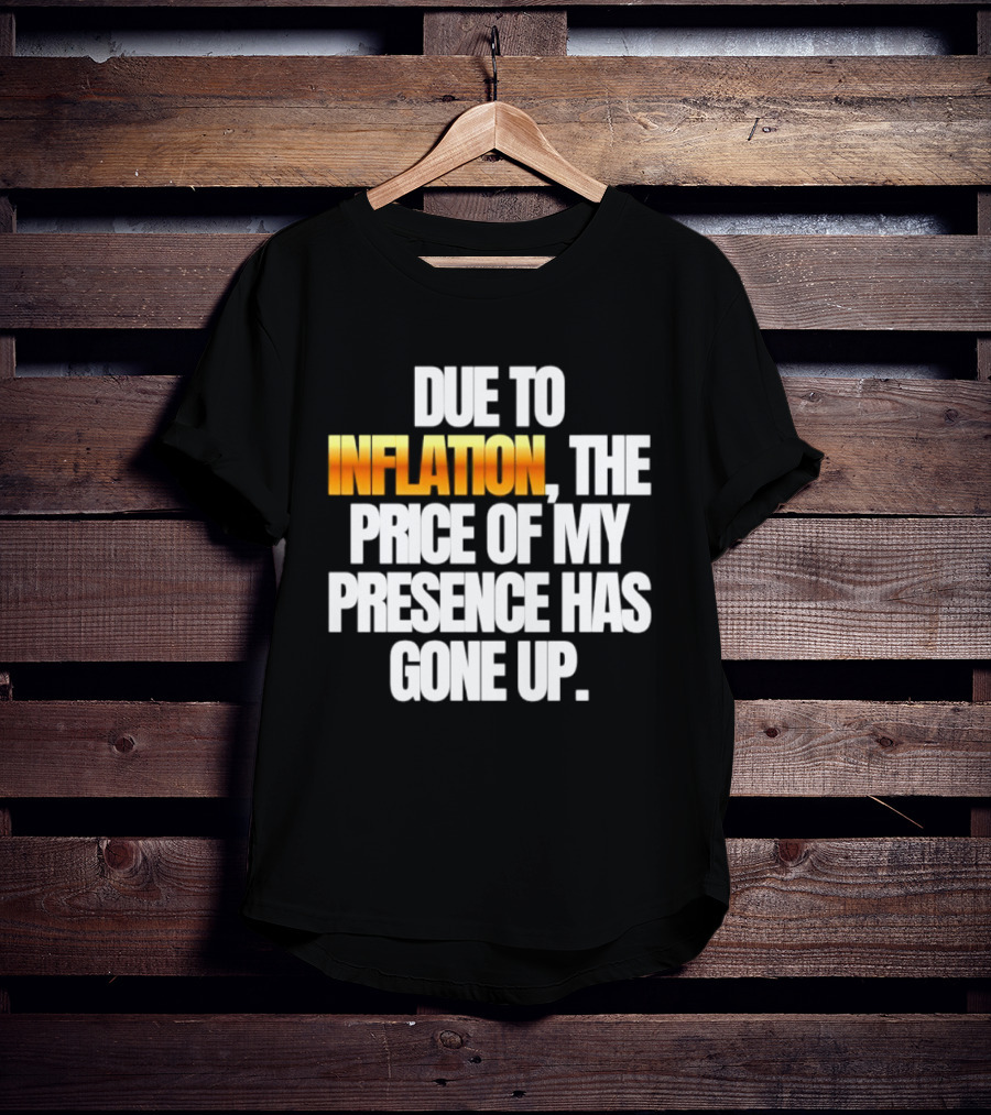 Due To Inflation The Price Of My Presence Has Gone Up T-Shirt