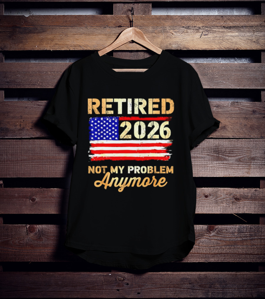Retired 2026 Not My Problem Anymore American Flag USA Retirement Celebration T-Shirt