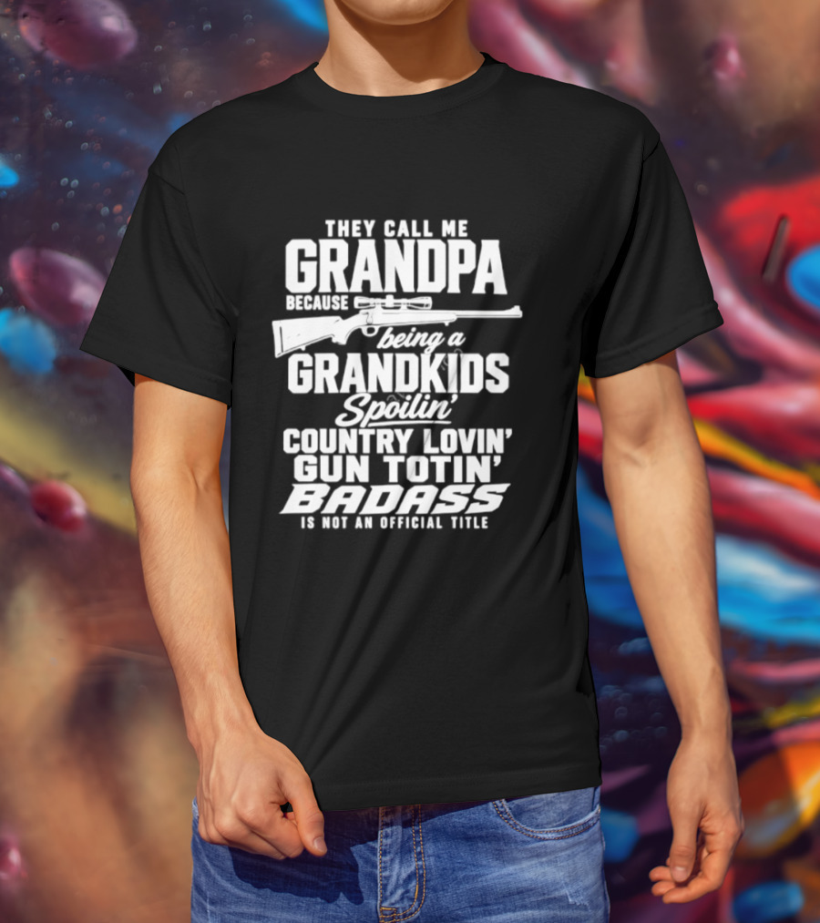 They Call Me Grandpa Grandkids Spoilin' Country Lovin' Gun Totin' Badass T-Shirt