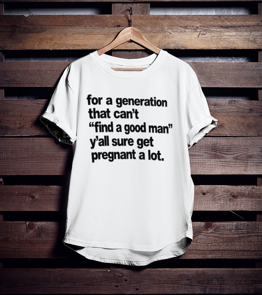 For A Generation That Can't Find A Good Man Y'all Sure Get Pregnant A Lot T-Shirt