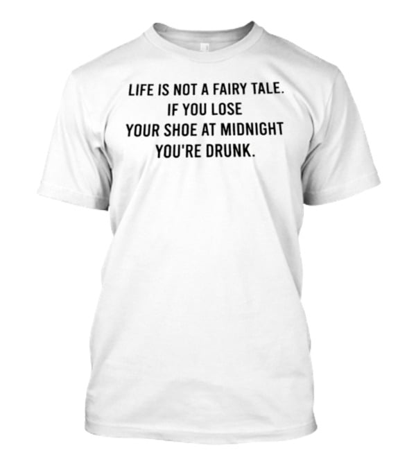 Life Is Not A Fairy Tale If You Lose Your Shoe At Midnight You're Drunk T-Shirt