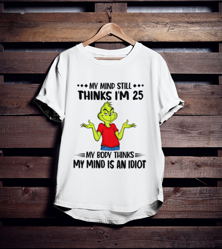 The Grinch My Mind Still Thinks I'm 25 My Body Thinks My Mind Is An Idiot T-Shirt
